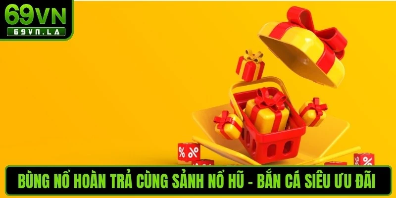 Bùng nổ hoàn trả cùng sảnh Nổ hũ - Bắn cá siêu ưu đãi cho anh em